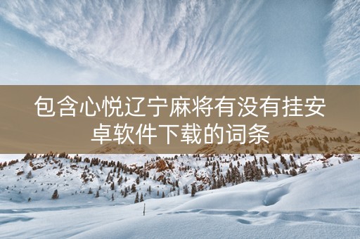 包含心悦辽宁麻将有没有挂安卓软件下载的词条