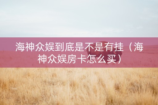 海神众娱到底是不是有挂（海神众娱房卡怎么买）