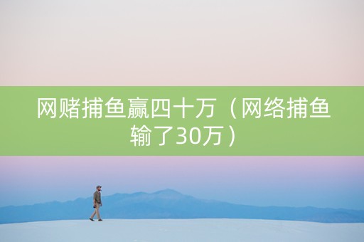 网赌捕鱼赢四十万（网络捕鱼输了30万）