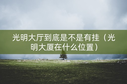 光明大厅到底是不是有挂（光明大厦在什么位置）