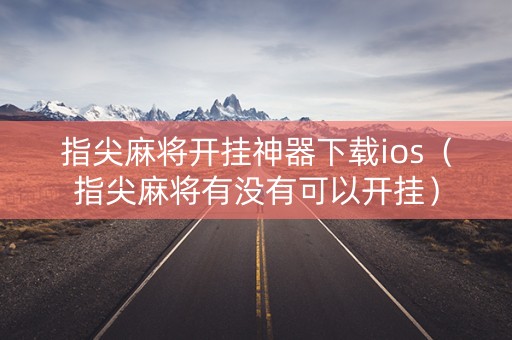 指尖麻将开挂神器下载ios（指尖麻将有没有可以开挂）