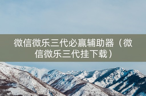 微信微乐三代必赢辅助器（微信微乐三代挂下载）