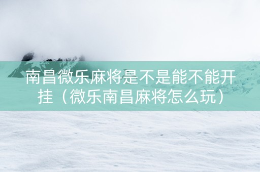 南昌微乐麻将是不是能不能开挂（微乐南昌麻将怎么玩）