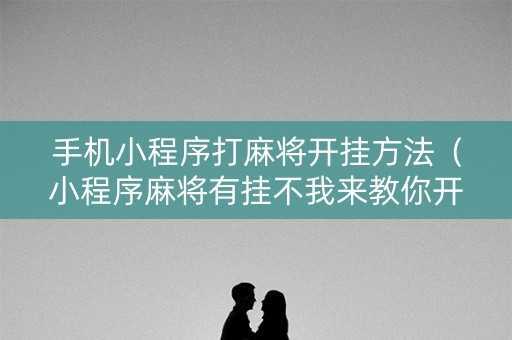 手机小程序打麻将开挂方法（小程序麻将有挂不我来教你开挂）