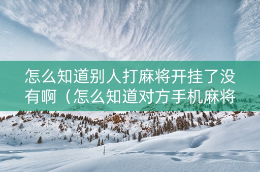 怎么知道别人打麻将开挂了没有啊（怎么知道对方手机麻将开挂）