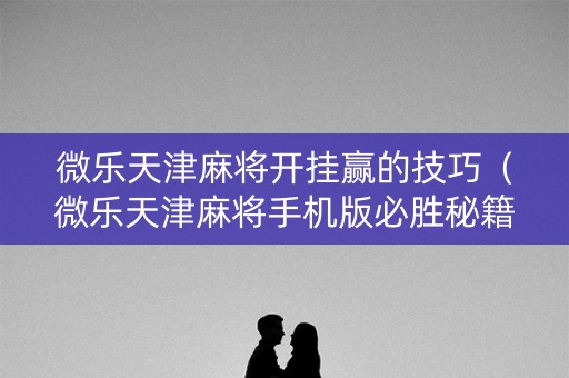 微乐天津麻将开挂赢的技巧（微乐天津麻将手机版必胜秘籍）