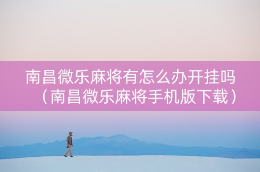 南昌微乐麻将有怎么办开挂吗（南昌微乐麻将手机版下载）