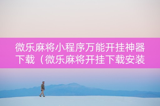 微乐麻将小程序万能开挂神器下载（微乐麻将开挂下载安装）