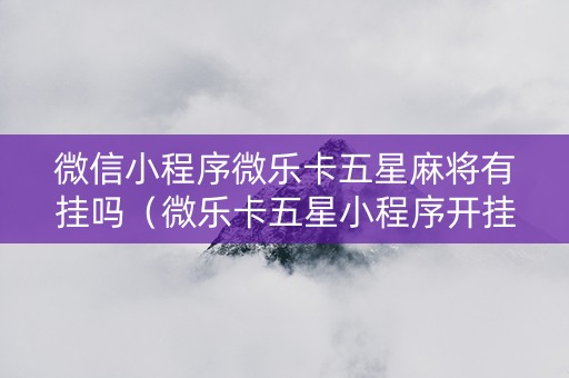 微信小程序微乐卡五星麻将有挂吗（微乐卡五星小程序开挂方法）