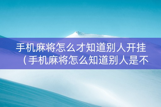 手机麻将怎么才知道别人开挂（手机麻将怎么知道别人是不是开挂的）