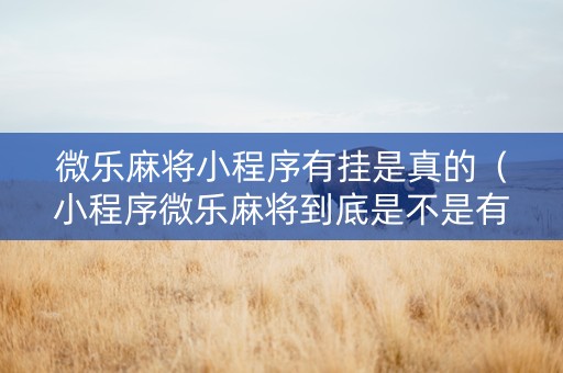 微乐麻将小程序有挂是真的（小程序微乐麻将到底是不是有挂）