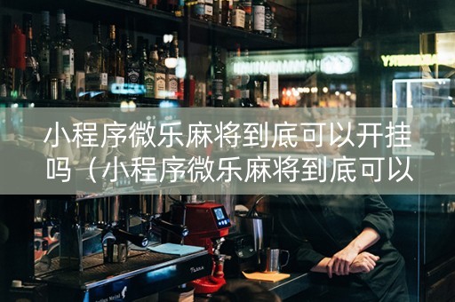 小程序微乐麻将到底可以开挂吗（小程序微乐麻将到底可以开挂吗知乎）