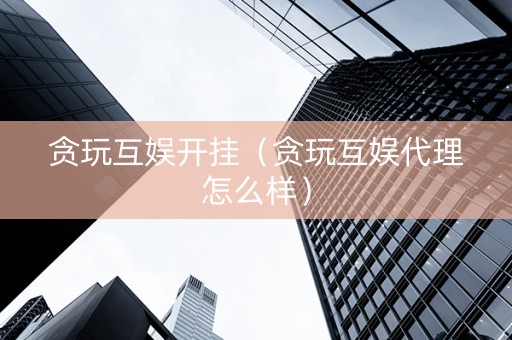 贪玩互娱开挂（贪玩互娱代理怎么样）