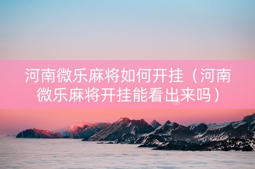 河南微乐麻将如何开挂（河南微乐麻将开挂能看出来吗）