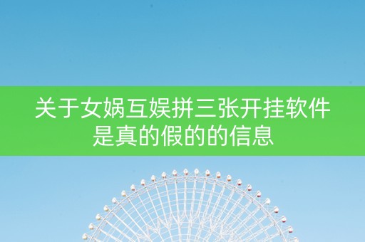 关于女娲互娱拼三张开挂软件是真的假的的信息