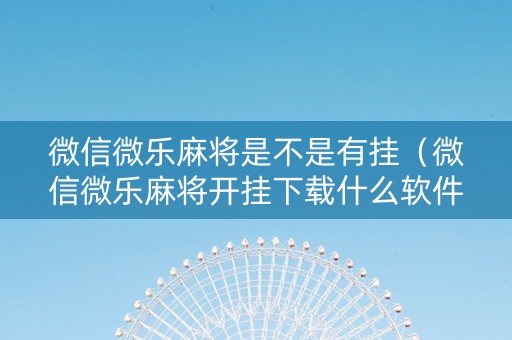 微信微乐麻将是不是有挂（微信微乐麻将开挂下载什么软件）