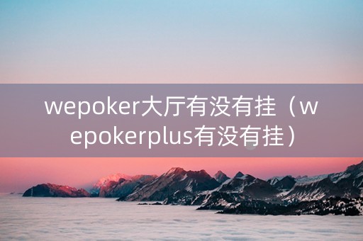 wepoker大厅有没有挂（wepokerplus有没有挂）