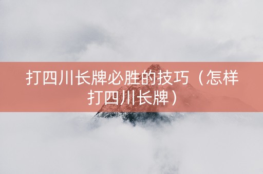 打四川长牌必胜的技巧（怎样打四川长牌）