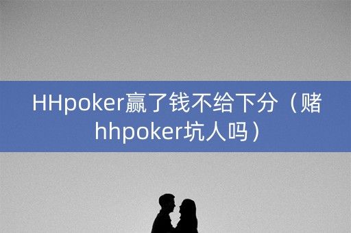 HHpoker赢了钱不给下分（赌hhpoker坑人吗）