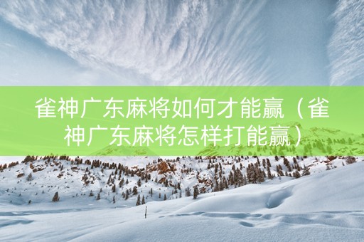 雀神广东麻将如何才能赢（雀神广东麻将怎样打能赢）