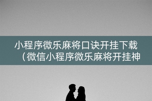 小程序微乐麻将口诀开挂下载（微信小程序微乐麻将开挂神器下载）