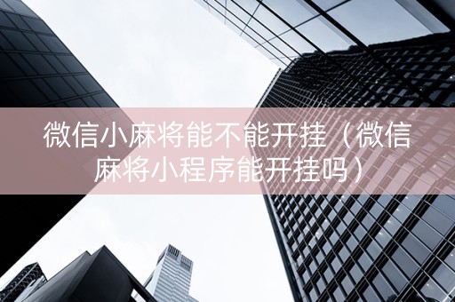 微信小麻将能不能开挂（微信麻将小程序能开挂吗）