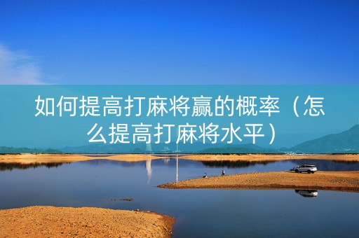 如何提高打麻将赢的概率（怎么提高打麻将水平）