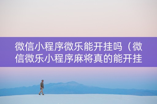 微信小程序微乐能开挂吗（微信微乐小程序麻将真的能开挂么其实另有马脚）