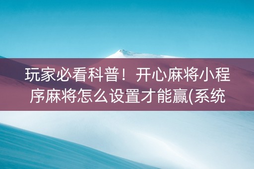 玩家必看科普！开心麻将小程序麻将怎么设置才能赢(系统故意让你输)