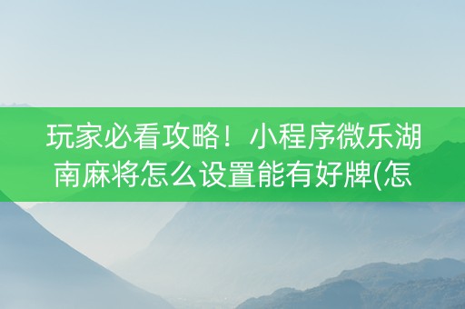 玩家必看攻略！小程序微乐湖南麻将怎么设置能有好牌(怎么拿到好牌)