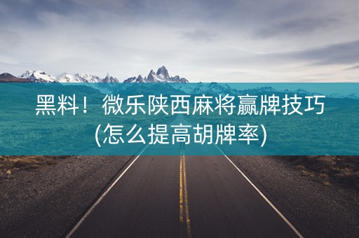 黑料！微乐陕西麻将赢牌技巧(怎么提高胡牌率)