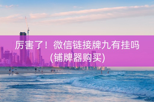厉害了！微信链接牌九有挂吗(铺牌器购买)
