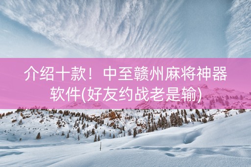 介绍十款！中至赣州麻将神器软件(好友约战老是输)