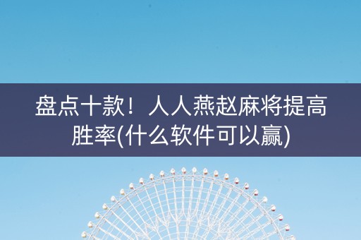 盘点十款！人人燕赵麻将提高胜率(什么软件可以赢)