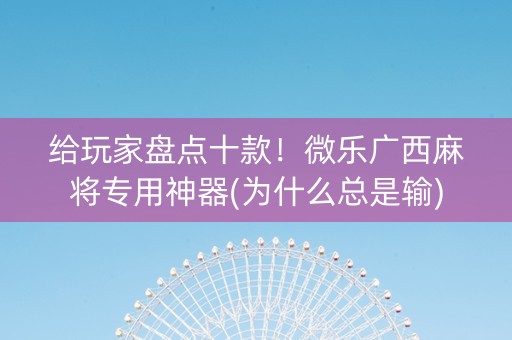 给玩家盘点十款！微乐广西麻将专用神器(为什么总是输)