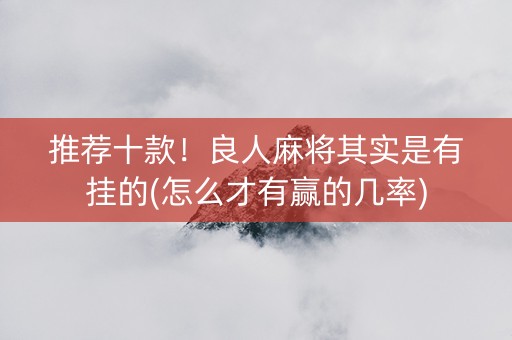 推荐十款！良人麻将其实是有挂的(怎么才有赢的几率)