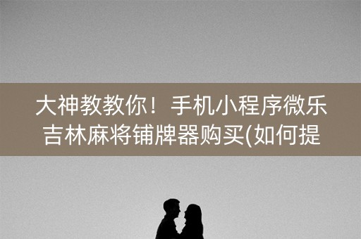 大神教教你！手机小程序微乐吉林麻将铺牌器购买(如何提高好牌几率)