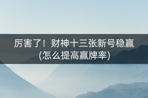 厉害了！财神十三张新号稳赢(怎么提高赢牌率)