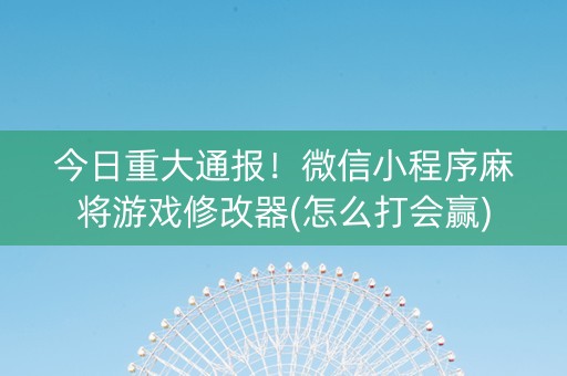 今日重大通报！微信小程序麻将游戏修改器(怎么打会赢)