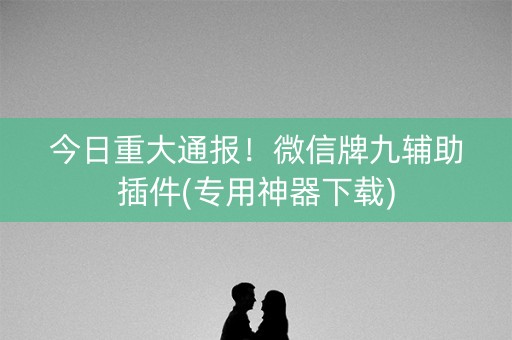 今日重大通报！微信牌九辅助插件(专用神器下载)