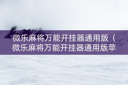 微乐麻将万能开挂器通用版（微乐麻将万能开挂器通用版苹果下载）