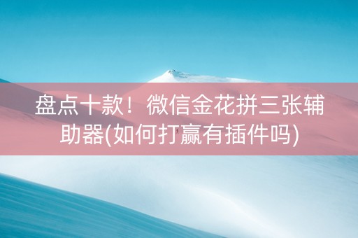盘点十款！微信金花拼三张辅助器(如何打赢有插件吗)