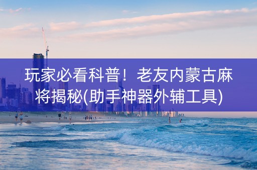 玩家必看科普！老友内蒙古麻将揭秘(助手神器外辅工具)