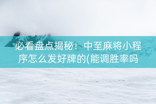 必看盘点揭秘！中至麻将小程序怎么发好牌的(能调胜率吗)
