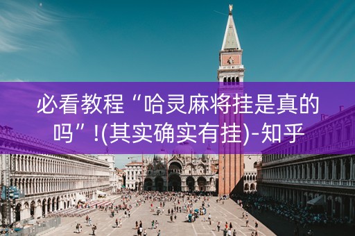 必看教程“哈灵麻将挂是真的吗”!(其实确实有挂)-知乎