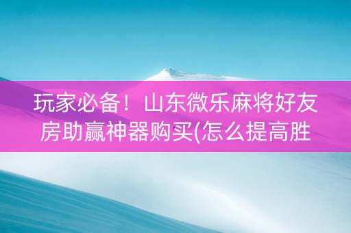 玩家必备！山东微乐麻将好友房助赢神器购买(怎么提高胜率)