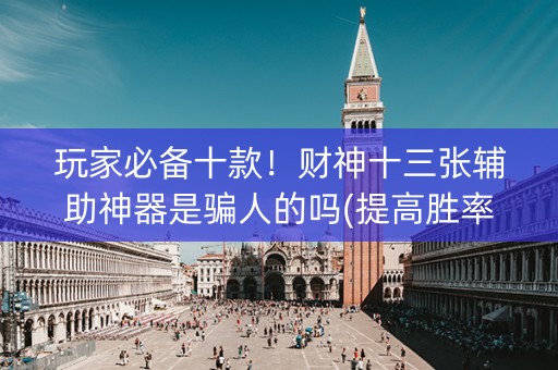 玩家必备十款！财神十三张辅助神器是骗人的吗(提高胜率方法)