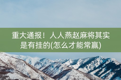 重大通报！人人燕赵麻将其实是有挂的(怎么才能常赢)