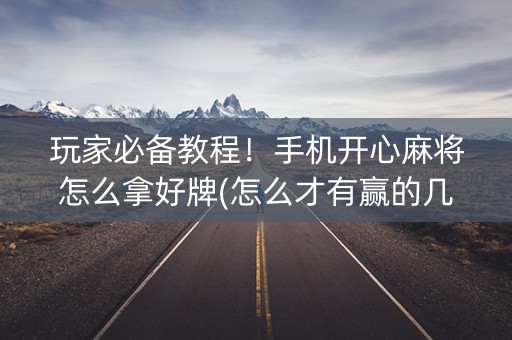 玩家必备教程！手机开心麻将怎么拿好牌(怎么才有赢的几率)