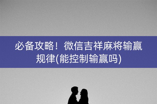 必备攻略！微信吉祥麻将输赢规律(能控制输赢吗)